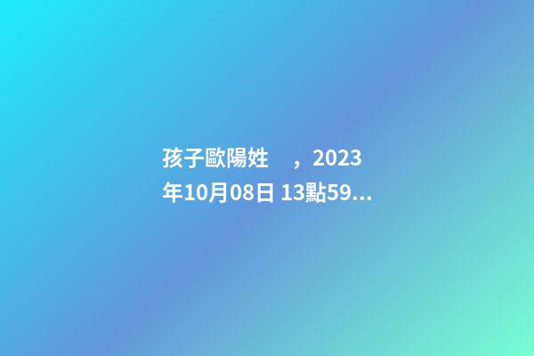 孩子歐陽姓，2023年10月08日 13點59分，求推薦八字好的名字？